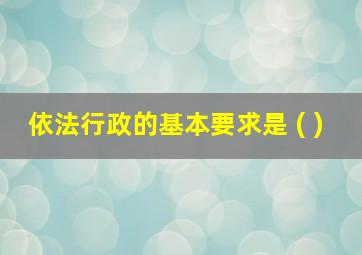 依法行政的基本要求是 ( )